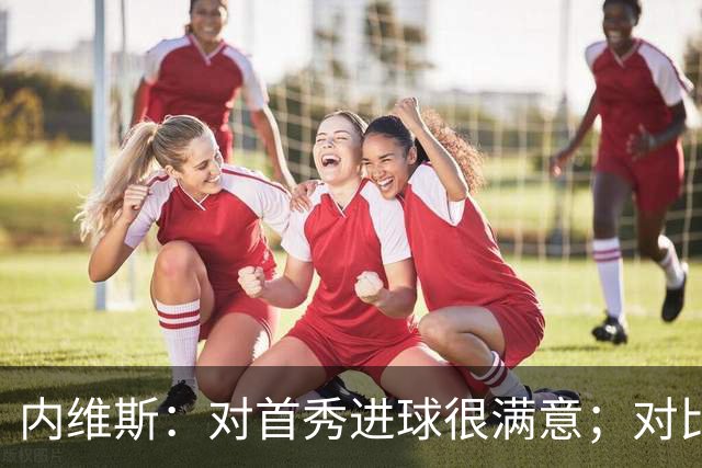 内维斯：对首秀进球很满意；对比赛结果略遗憾，但我们做得还不错