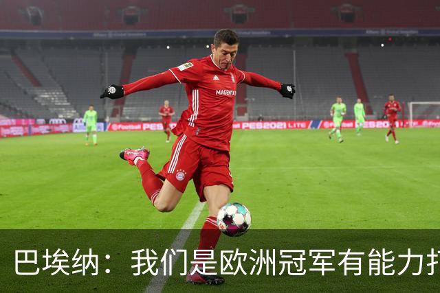 巴埃纳：我们是欧洲冠军有能力打进决赛 进球献给玛丽亚