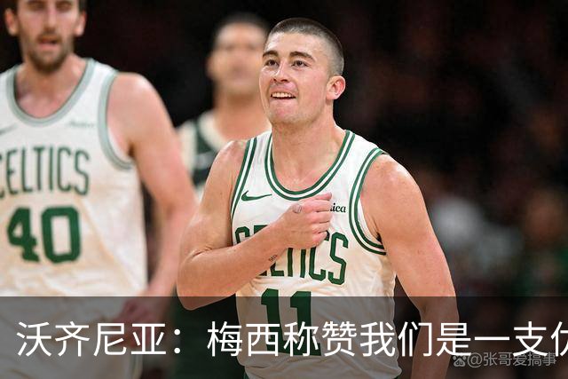 沃齐尼亚：梅西称赞我们是一支优秀的球队，我愿意去巴西踢球