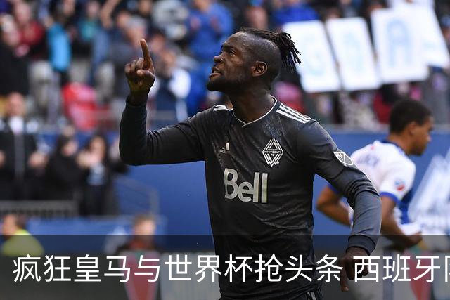疯狂皇马与世界杯抢头条 西班牙队终又有了他们一席？