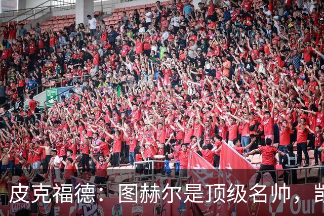 皮克福德：图赫尔是顶级名帅，凯恩让人不可思议